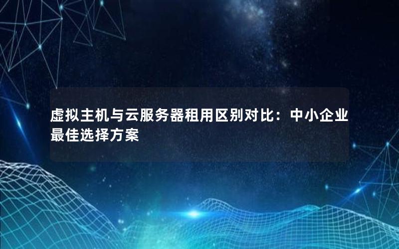 虚拟主机与云服务器租用区别对比：中小企业最佳选择方案