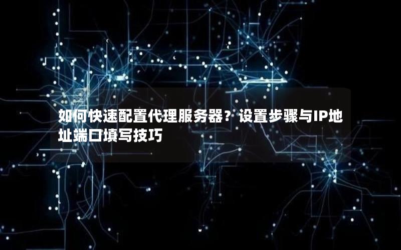 如何快速配置代理服务器？设置步骤与IP地址端口填写技巧