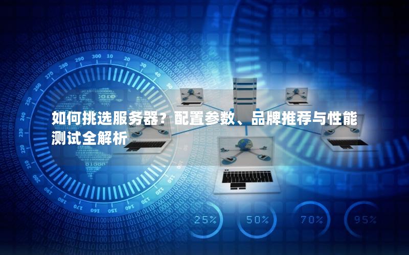如何挑选服务器？配置参数、品牌推荐与性能测试全解析
