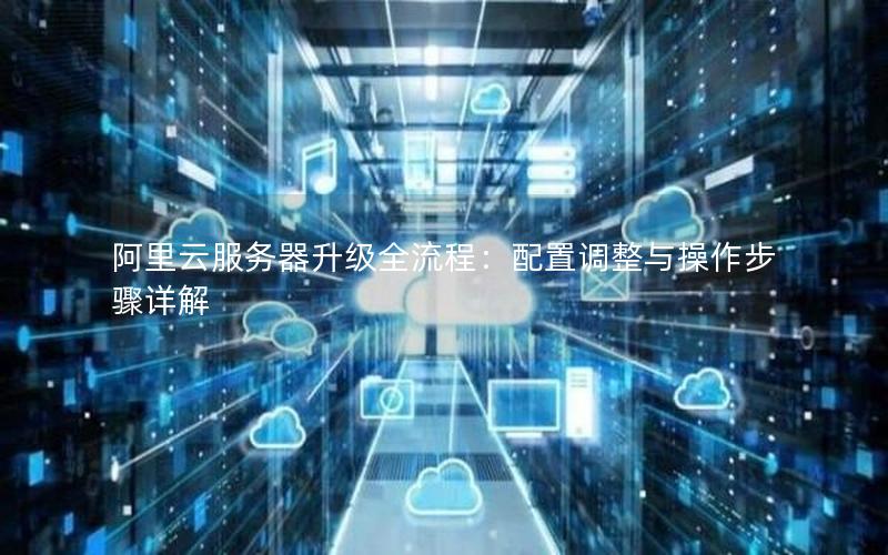 阿里云服务器升级全流程：配置调整与操作步骤详解