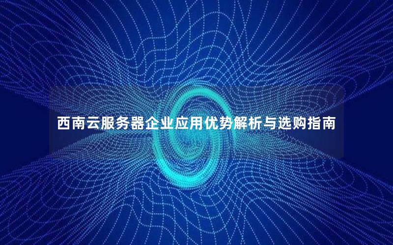 西南云服务器企业应用优势解析与选购指南
