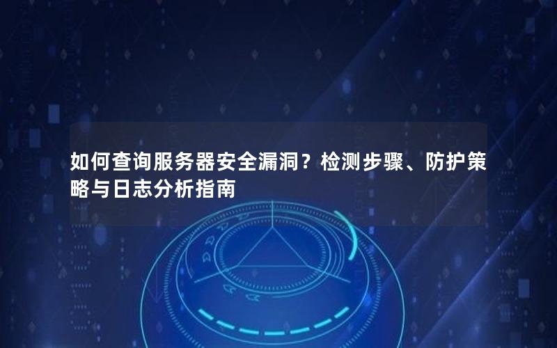 如何查询服务器安全漏洞？检测步骤、防护策略与日志分析指南