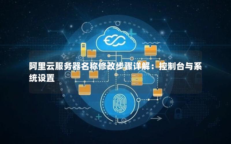 阿里云服务器名称修改步骤详解：控制台与系统设置