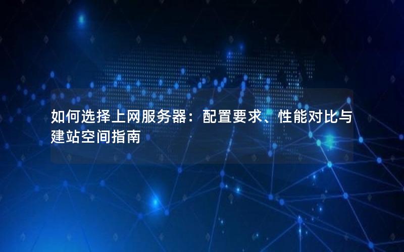 如何选择上网服务器：配置要求、性能对比与建站空间指南