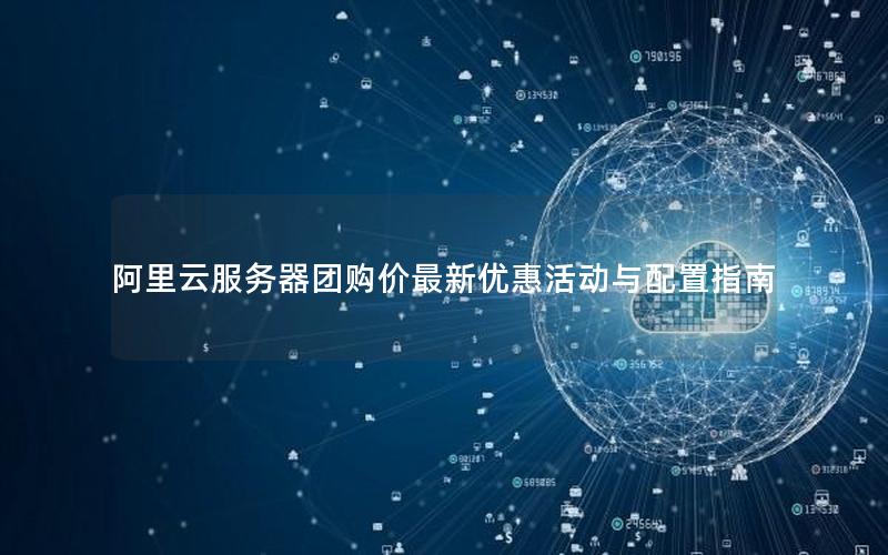 阿里云服务器团购价最新优惠活动与配置指南