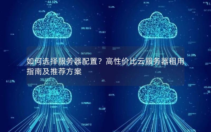 如何选择服务器配置？高性价比云服务器租用指南及推荐方案