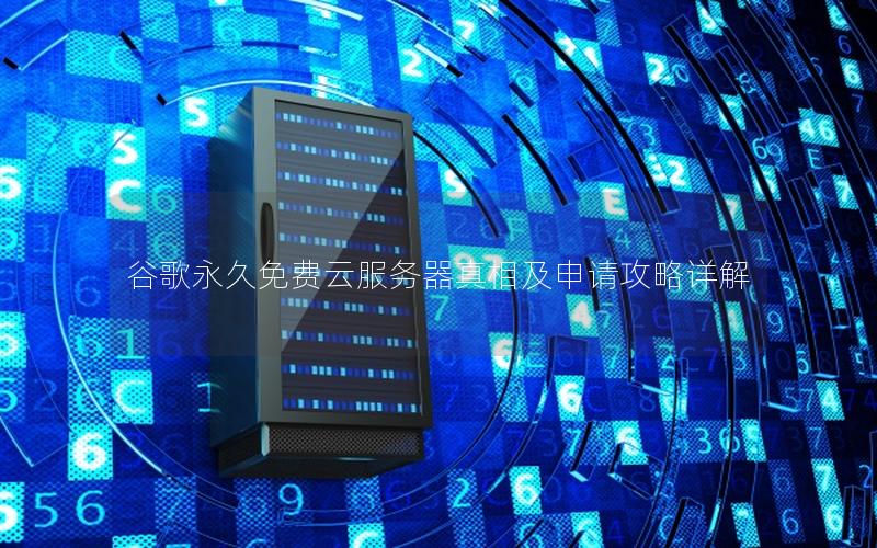 谷歌永久免费云服务器真相及申请攻略详解