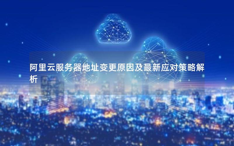 阿里云服务器地址变更原因及最新应对策略解析
