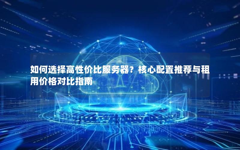 如何选择高性价比服务器？核心配置推荐与租用价格对比指南