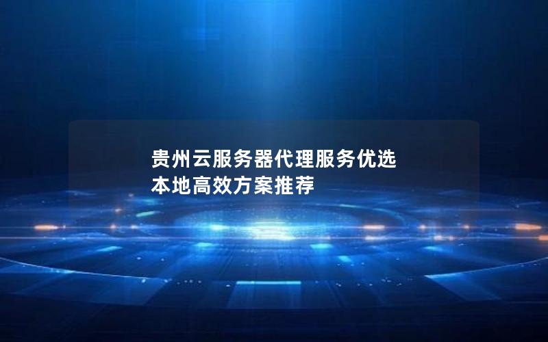 贵州云服务器代理服务优选 本地高效方案推荐