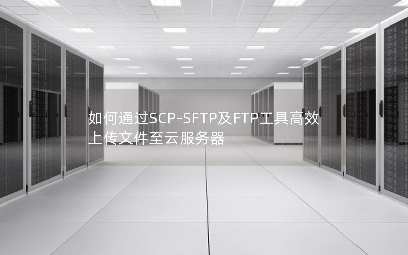 如何通过SCP-SFTP及FTP工具高效上传文件至云服务器