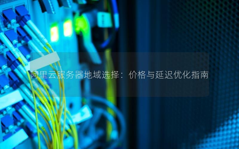 阿里云服务器地域选择：价格与延迟优化指南