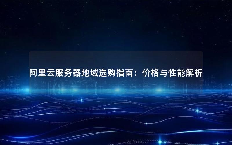 阿里云服务器地域选购指南：价格与性能解析