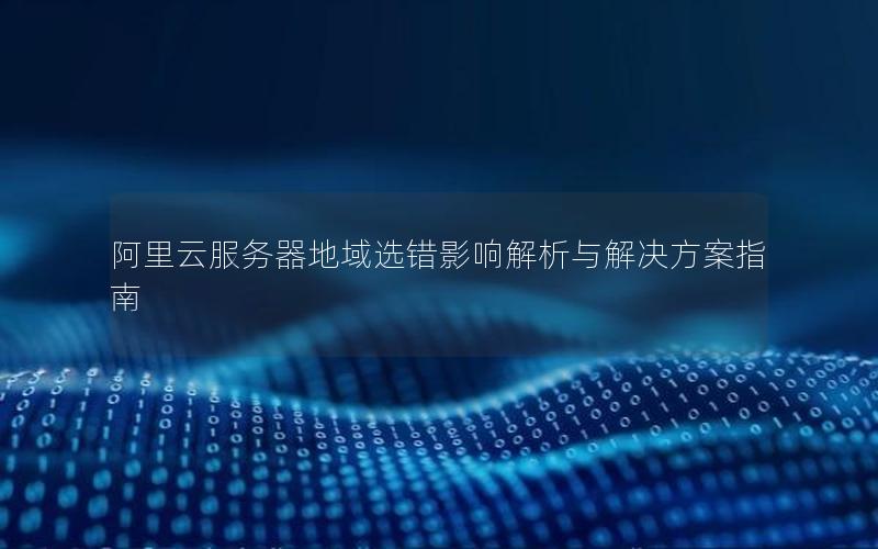 阿里云服务器地域选错影响解析与解决方案指南
