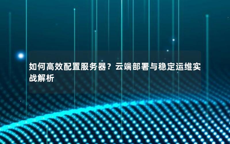 如何高效配置服务器？云端部署与稳定运维实战解析