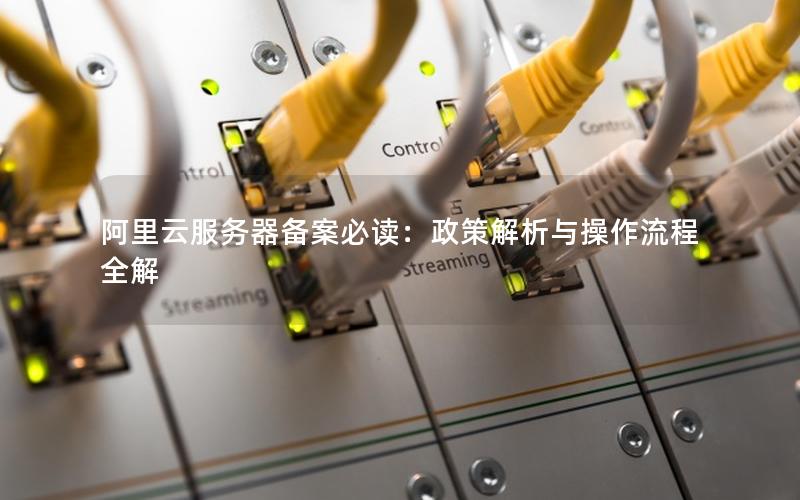 阿里云服务器备案必读：政策解析与操作流程全解