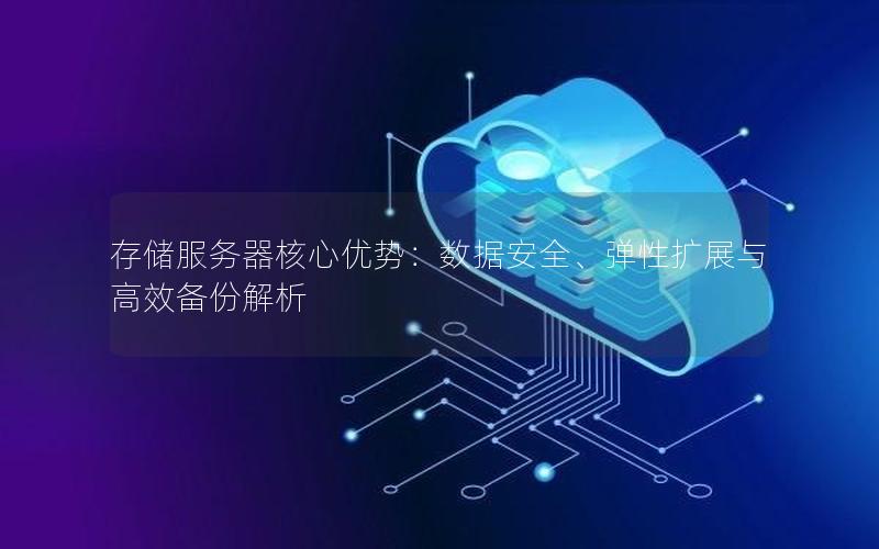 存储服务器核心优势：数据安全、弹性扩展与高效备份解析