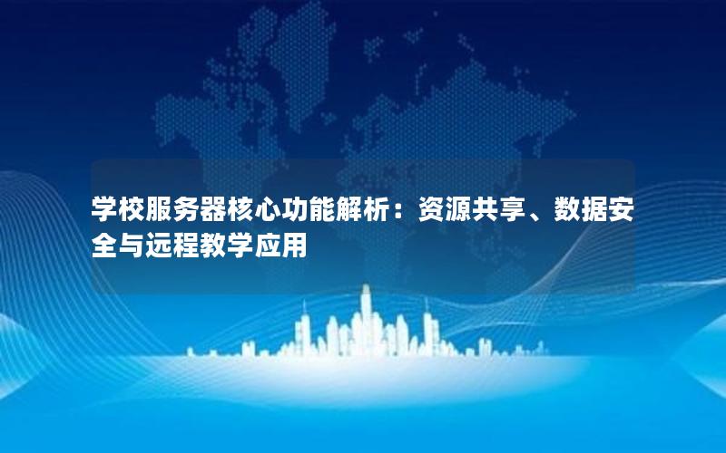 学校服务器核心功能解析：资源共享、数据安全与远程教学应用