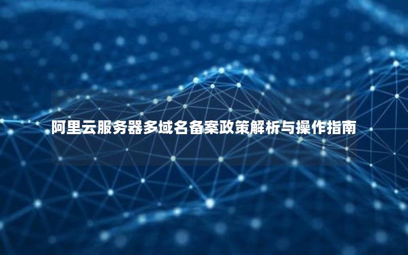 阿里云服务器多域名备案政策解析与操作指南