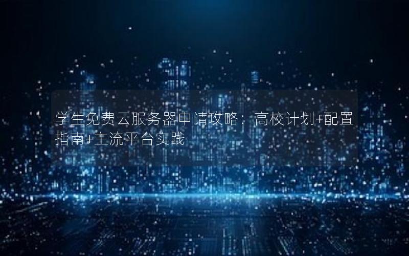 学生免费云服务器申请攻略：高校计划+配置指南+主流平台实践