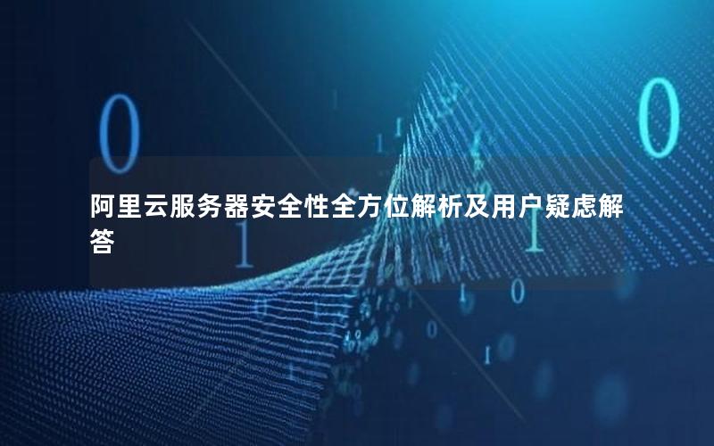阿里云服务器安全性全方位解析及用户疑虑解答