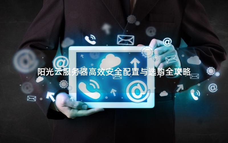 阳光云服务器高效安全配置与选购全攻略