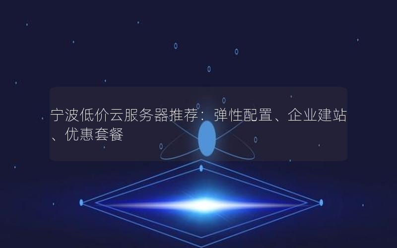 宁波低价云服务器推荐：弹性配置、企业建站、优惠套餐