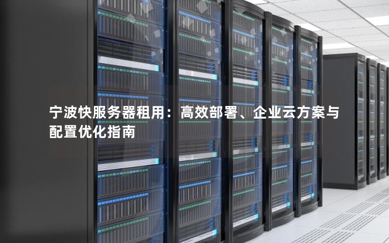 宁波快服务器租用：高效部署、企业云方案与配置优化指南