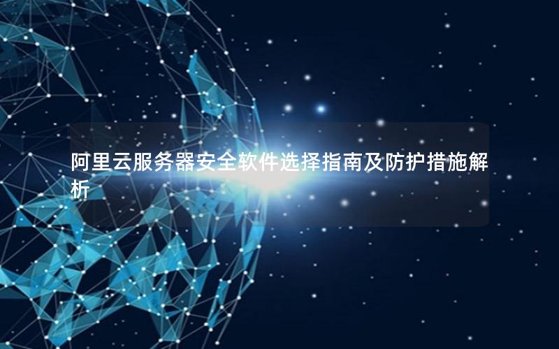 阿里云服务器安全软件选择指南及防护措施解析