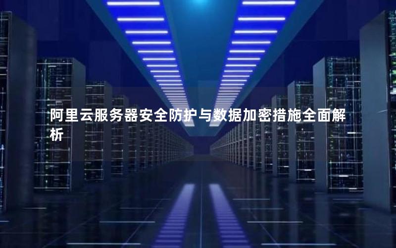 阿里云服务器安全防护与数据加密措施全面解析