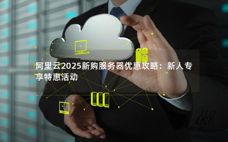 阿里云2025新购服务器优惠攻略：新人专享特惠活动