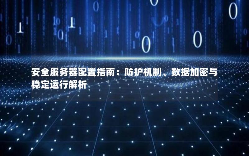 安全服务器配置指南：防护机制、数据加密与稳定运行解析