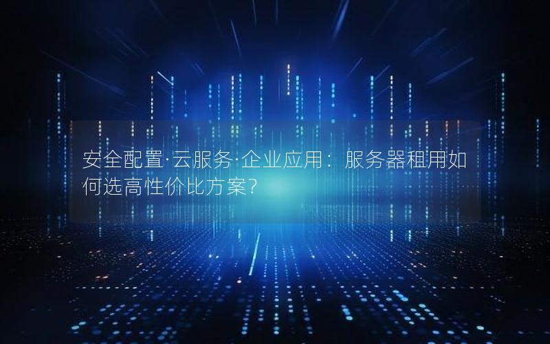 安全配置·云服务·企业应用：服务器租用如何选高性价比方案？