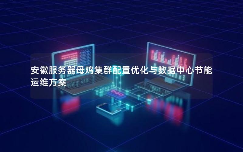 安徽服务器母鸡集群配置优化与数据中心节能运维方案