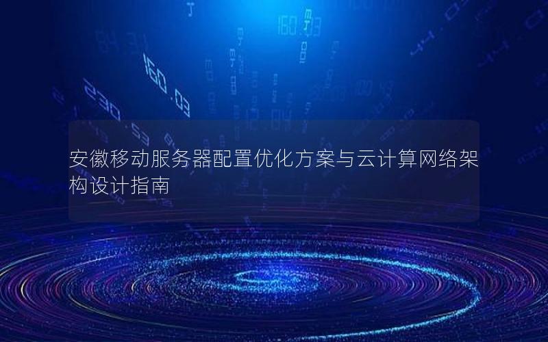 安徽移动服务器配置优化方案与云计算网络架构设计指南