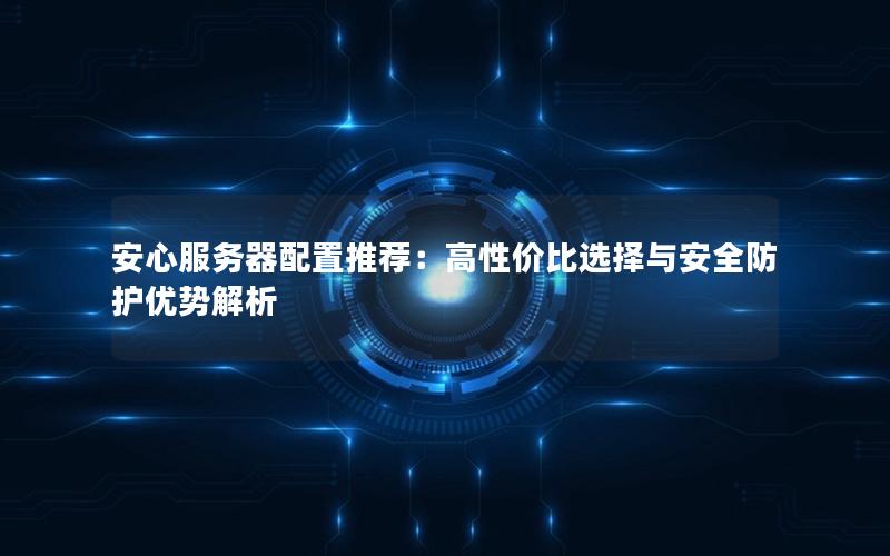 安心服务器配置推荐：高性价比选择与安全防护优势解析
