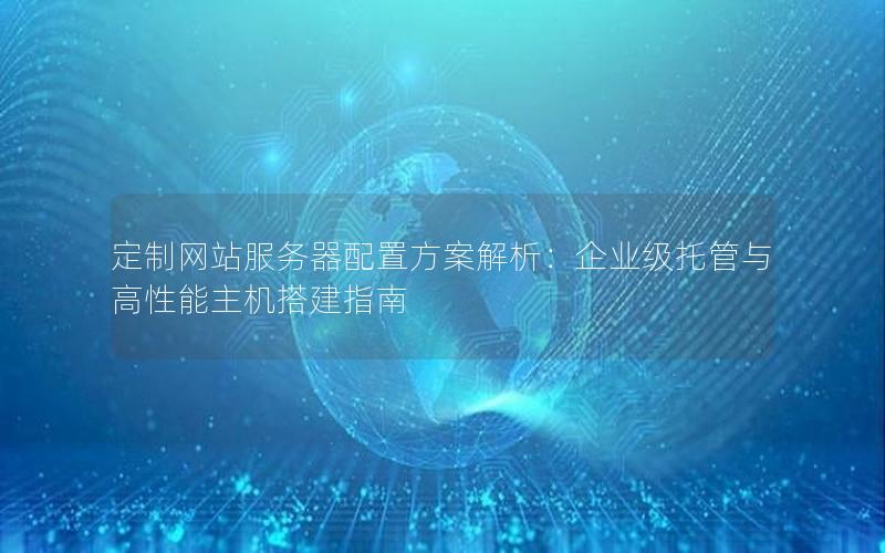 定制网站服务器配置方案解析：企业级托管与高性能主机搭建指南
