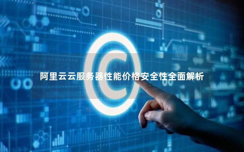 阿里云云服务器性能价格安全性全面解析