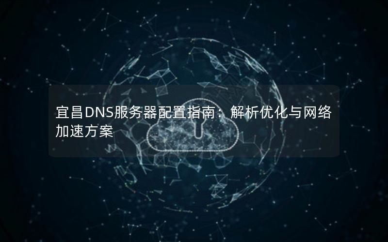 宜昌DNS服务器配置指南：解析优化与网络加速方案