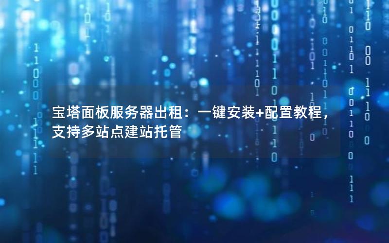 宝塔面板服务器出租：一键安装+配置教程，支持多站点建站托管