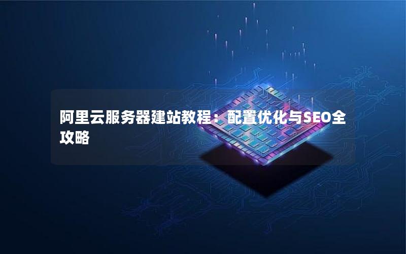 阿里云服务器建站教程：配置优化与SEO全攻略