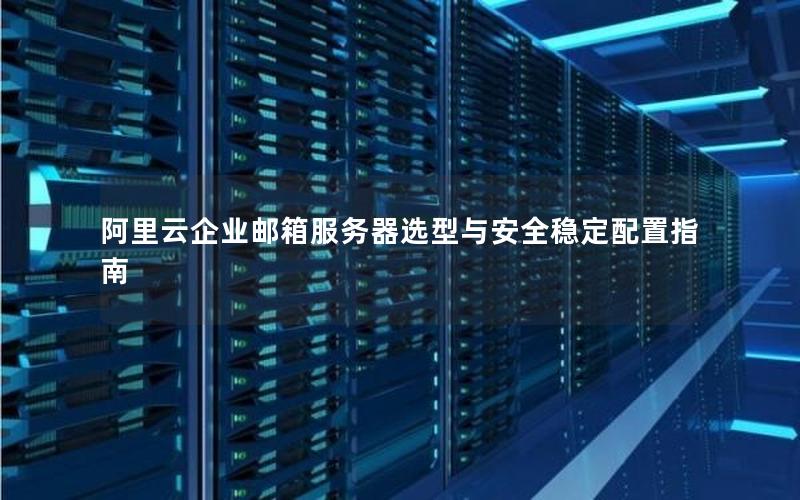 阿里云企业邮箱服务器选型与安全稳定配置指南