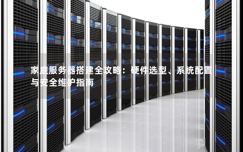 家庭服务器搭建全攻略：硬件选型、系统配置与安全维护指南