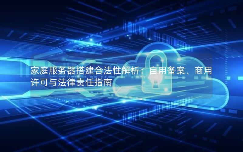 家庭服务器搭建合法性解析：自用备案、商用许可与法律责任指南