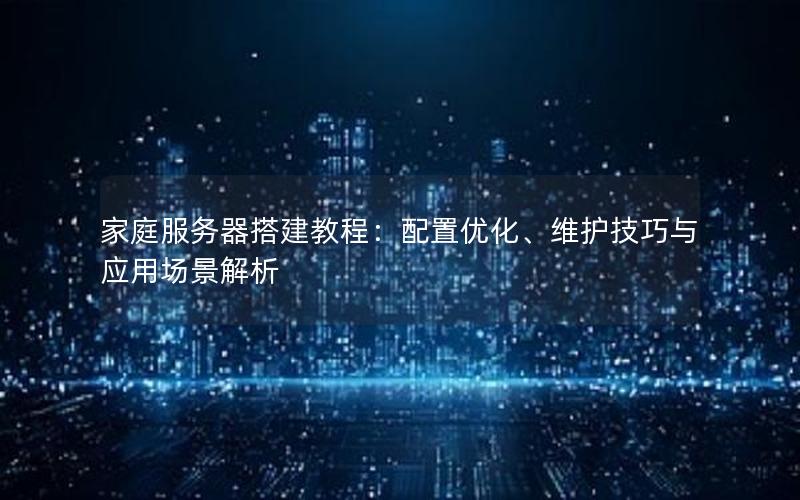 家庭服务器搭建教程：配置优化、维护技巧与应用场景解析