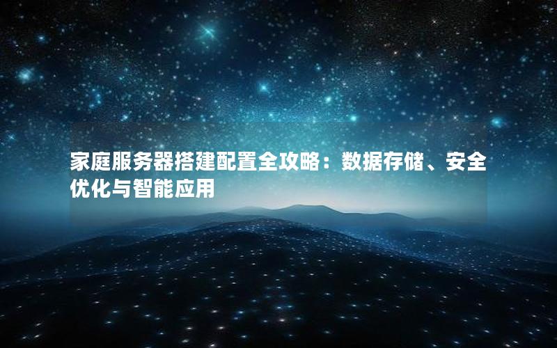 家庭服务器搭建配置全攻略：数据存储、安全优化与智能应用