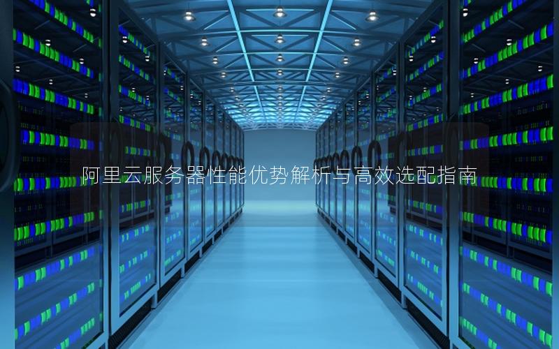 阿里云服务器性能优势解析与高效选配指南