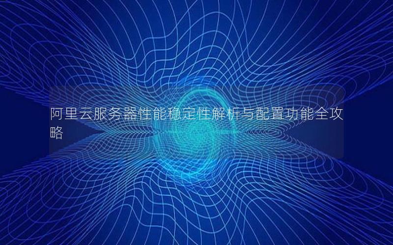 阿里云服务器性能稳定性解析与配置功能全攻略