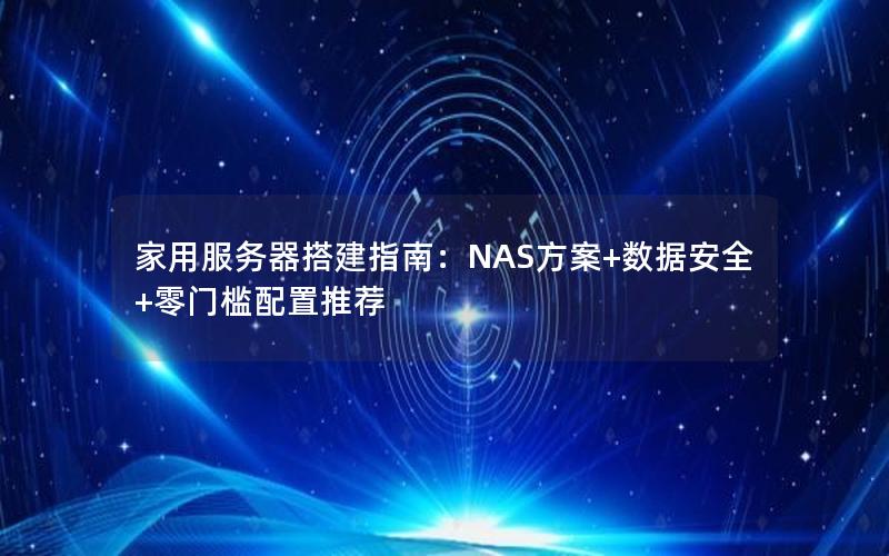 家用服务器搭建指南：NAS方案+数据安全+零门槛配置推荐