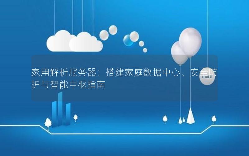 家用解析服务器：搭建家庭数据中心、安全防护与智能中枢指南